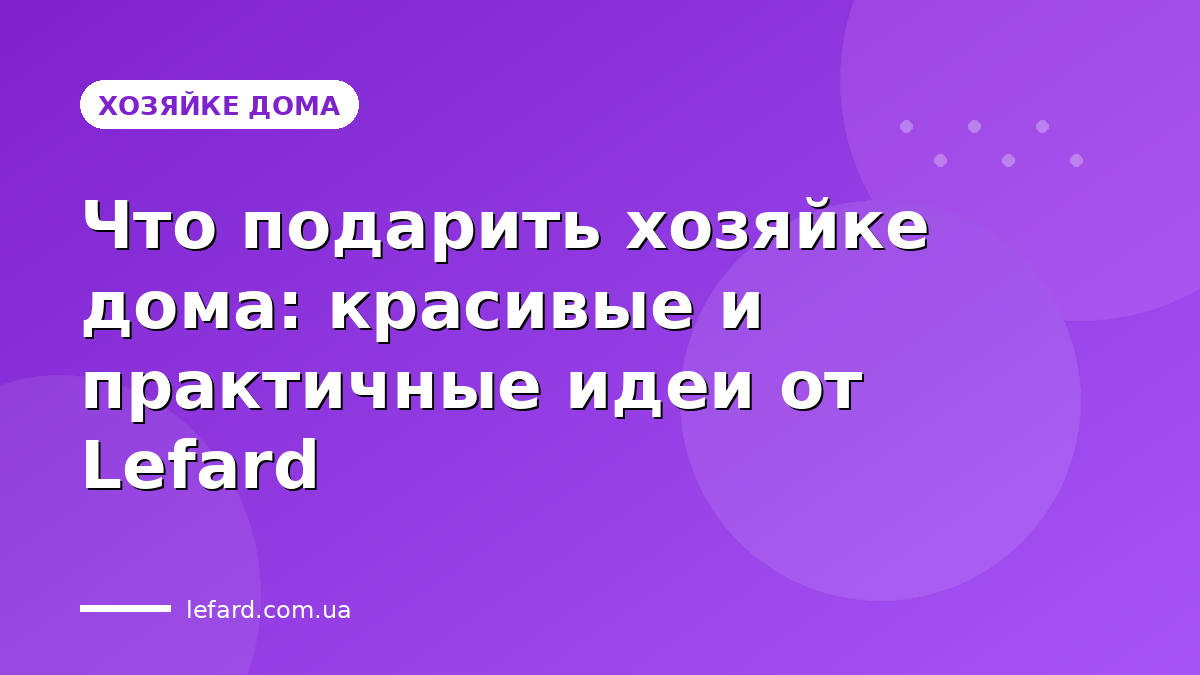 Что подарить хозяйке дома: красивые и практичные идеи от Lefard
